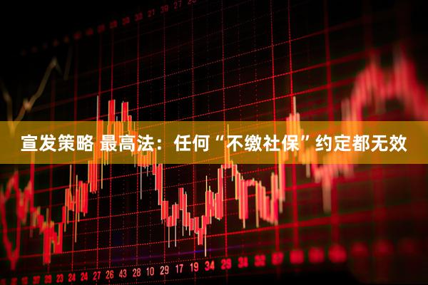宣发策略 最高法：任何“不缴社保”约定都无效