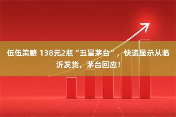 伍伍策略 138元2瓶“五星茅台”，快递显示从临沂发货，茅台回应！