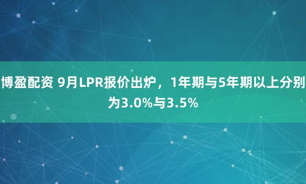 博盈配资 9月LPR报价出炉，1年期与5年期以上分别为3.0%与3.5%