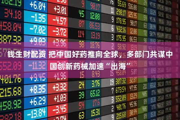 钱生财配资 把中国好药推向全球，多部门共谋中国创新药械加速“出海”