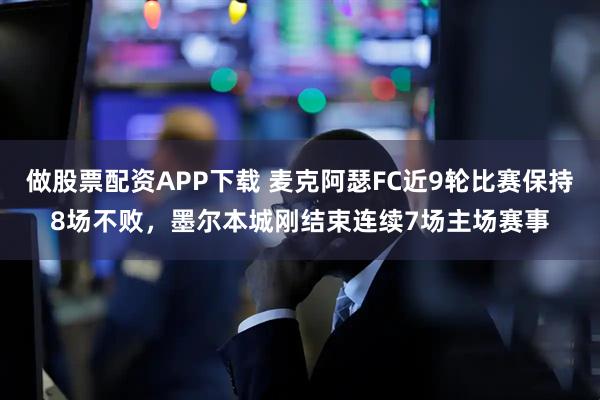 做股票配资APP下载 麦克阿瑟FC近9轮比赛保持8场不败，墨尔本城刚结束连续7场主场赛事
