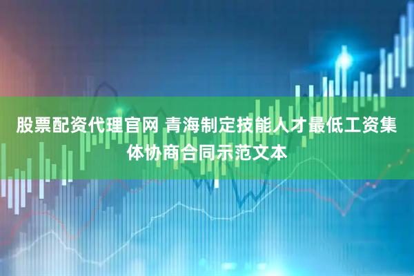 股票配资代理官网 青海制定技能人才最低工资集体协商合同示范文本