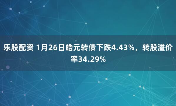 乐股配资 1月26日皓元转债下跌4.43%，转股溢价率34.29%