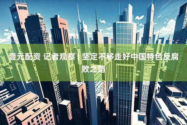壹元配资 记者观察 | 坚定不移走好中国特色反腐败之路