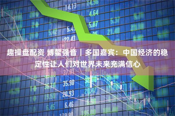 趣操盘配资 博鳌强音｜多国嘉宾：中国经济的稳定性让人们对世界未来充满信心