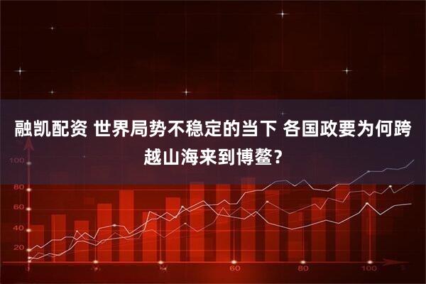 融凯配资 世界局势不稳定的当下 各国政要为何跨越山海来到博鳌？